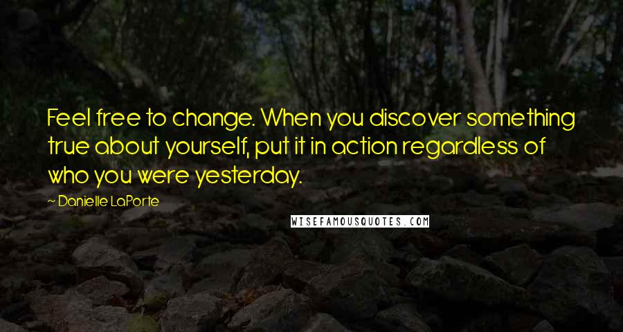 Danielle LaPorte Quotes: Feel free to change. When you discover something true about yourself, put it in action regardless of who you were yesterday.