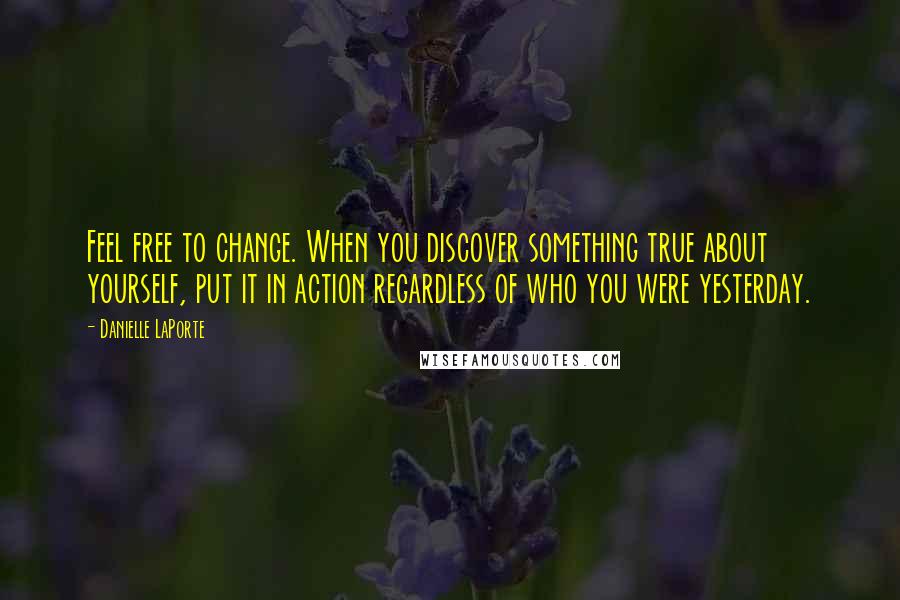 Danielle LaPorte Quotes: Feel free to change. When you discover something true about yourself, put it in action regardless of who you were yesterday.