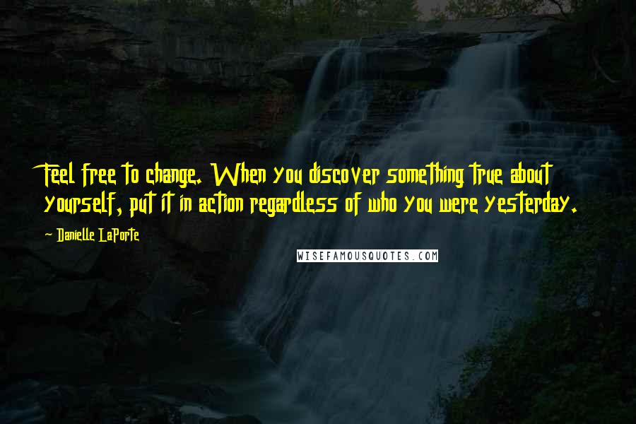 Danielle LaPorte Quotes: Feel free to change. When you discover something true about yourself, put it in action regardless of who you were yesterday.