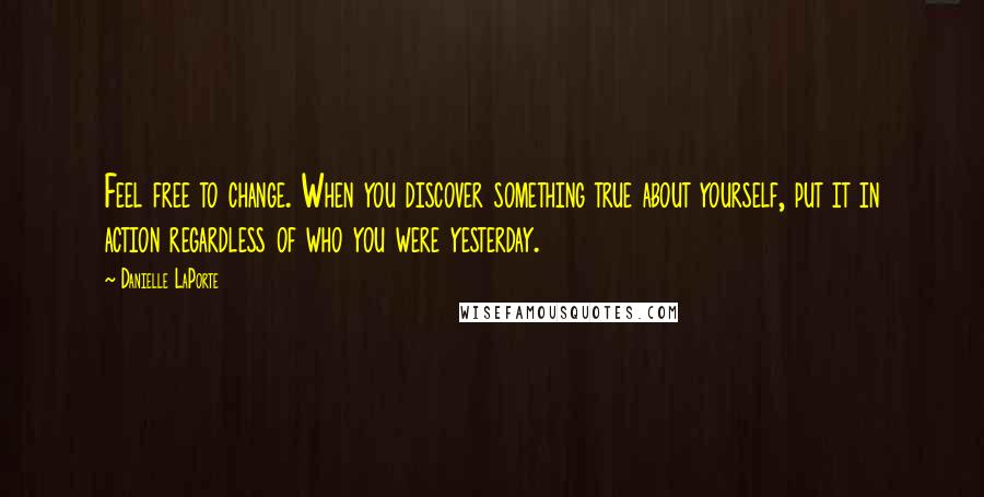 Danielle LaPorte Quotes: Feel free to change. When you discover something true about yourself, put it in action regardless of who you were yesterday.