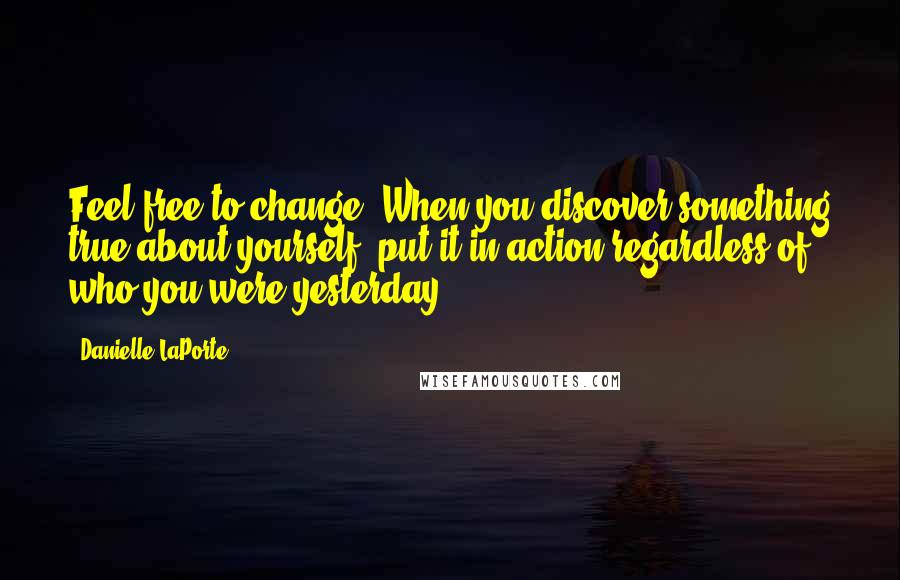 Danielle LaPorte Quotes: Feel free to change. When you discover something true about yourself, put it in action regardless of who you were yesterday.