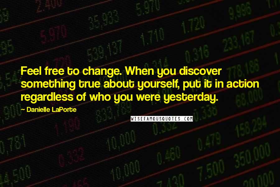 Danielle LaPorte Quotes: Feel free to change. When you discover something true about yourself, put it in action regardless of who you were yesterday.