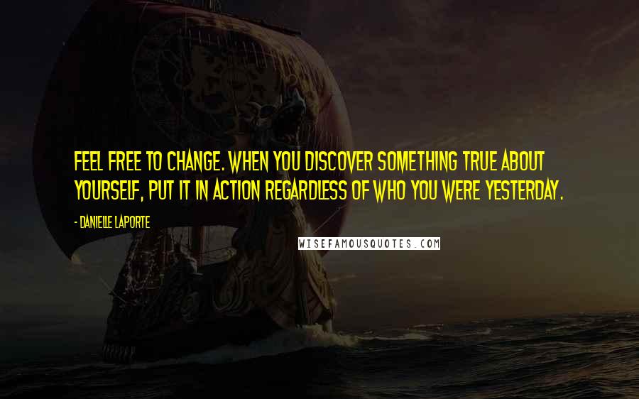 Danielle LaPorte Quotes: Feel free to change. When you discover something true about yourself, put it in action regardless of who you were yesterday.