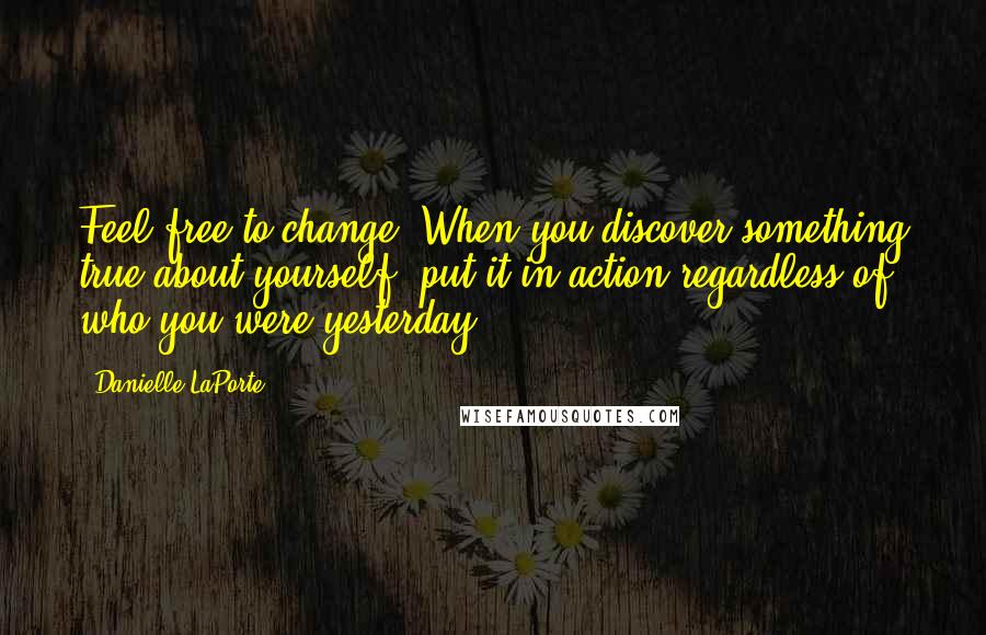 Danielle LaPorte Quotes: Feel free to change. When you discover something true about yourself, put it in action regardless of who you were yesterday.