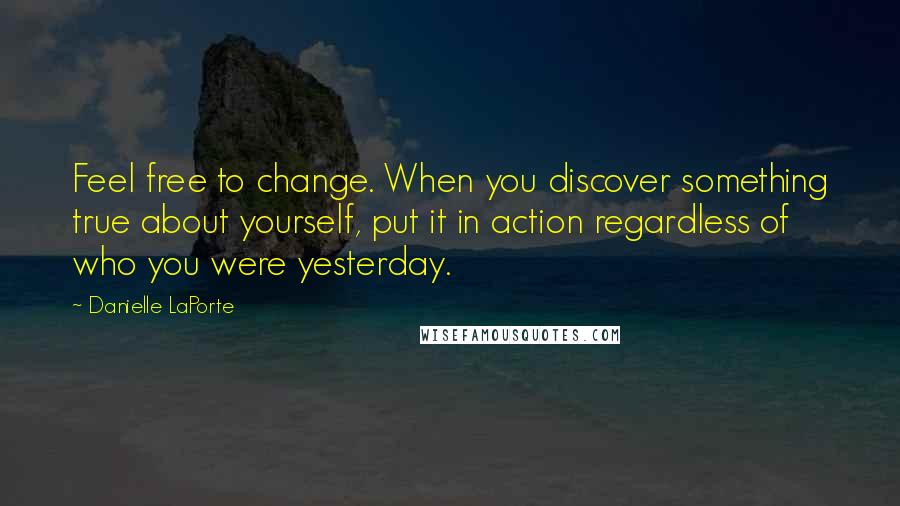 Danielle LaPorte Quotes: Feel free to change. When you discover something true about yourself, put it in action regardless of who you were yesterday.