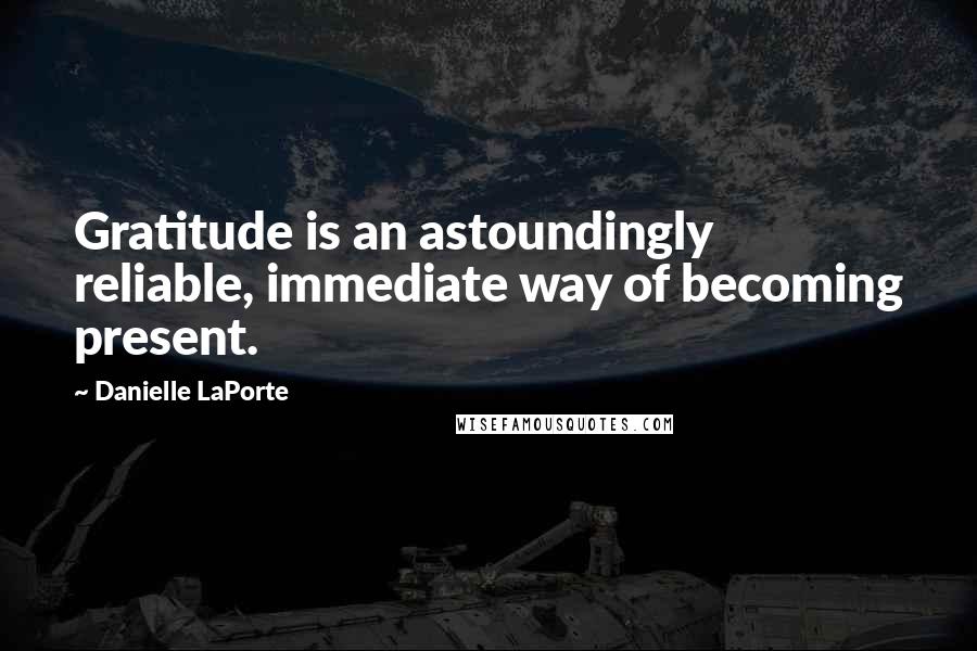 Danielle LaPorte Quotes: Gratitude is an astoundingly reliable, immediate way of becoming present.