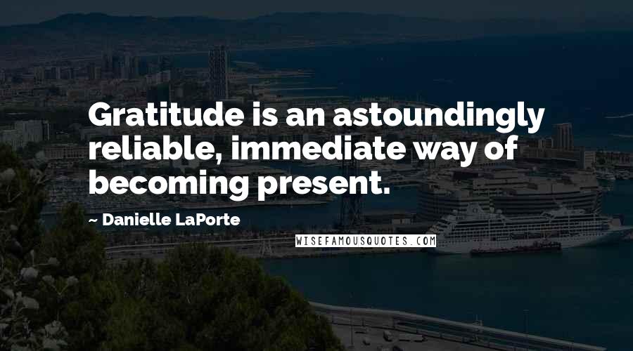 Danielle LaPorte Quotes: Gratitude is an astoundingly reliable, immediate way of becoming present.