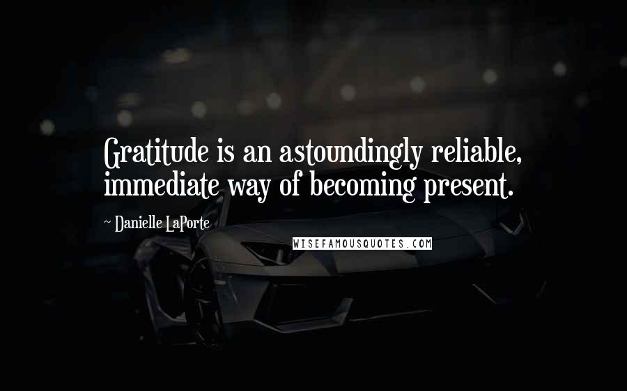 Danielle LaPorte Quotes: Gratitude is an astoundingly reliable, immediate way of becoming present.