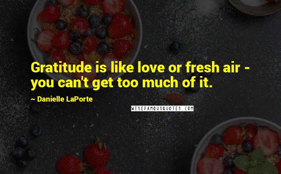 Danielle LaPorte Quotes: Gratitude is like love or fresh air - you can't get too much of it.