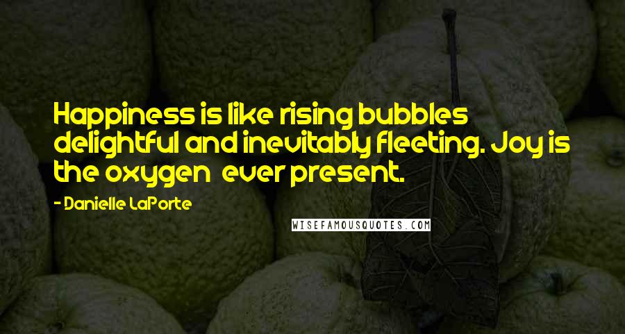 Danielle LaPorte Quotes: Happiness is like rising bubbles delightful and inevitably fleeting. Joy is the oxygen ever present.