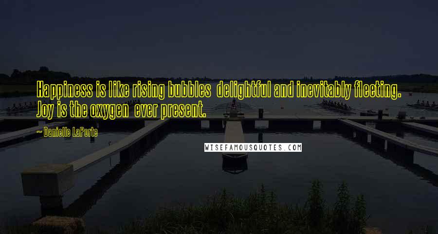 Danielle LaPorte Quotes: Happiness is like rising bubbles  delightful and inevitably fleeting. Joy is the oxygen  ever present.