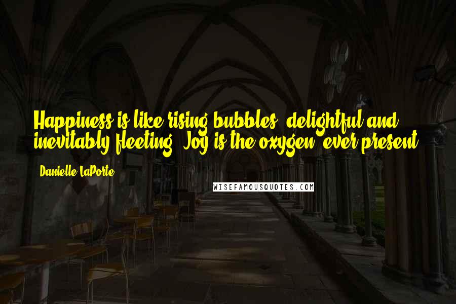 Danielle LaPorte Quotes: Happiness is like rising bubbles  delightful and inevitably fleeting. Joy is the oxygen  ever present.