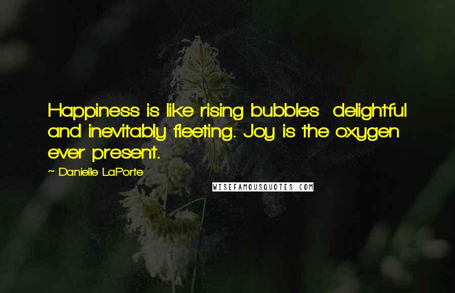 Danielle LaPorte Quotes: Happiness is like rising bubbles  delightful and inevitably fleeting. Joy is the oxygen  ever present.