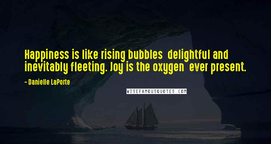 Danielle LaPorte Quotes: Happiness is like rising bubbles  delightful and inevitably fleeting. Joy is the oxygen  ever present.