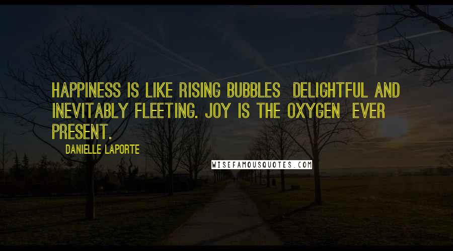 Danielle LaPorte Quotes: Happiness is like rising bubbles  delightful and inevitably fleeting. Joy is the oxygen  ever present.