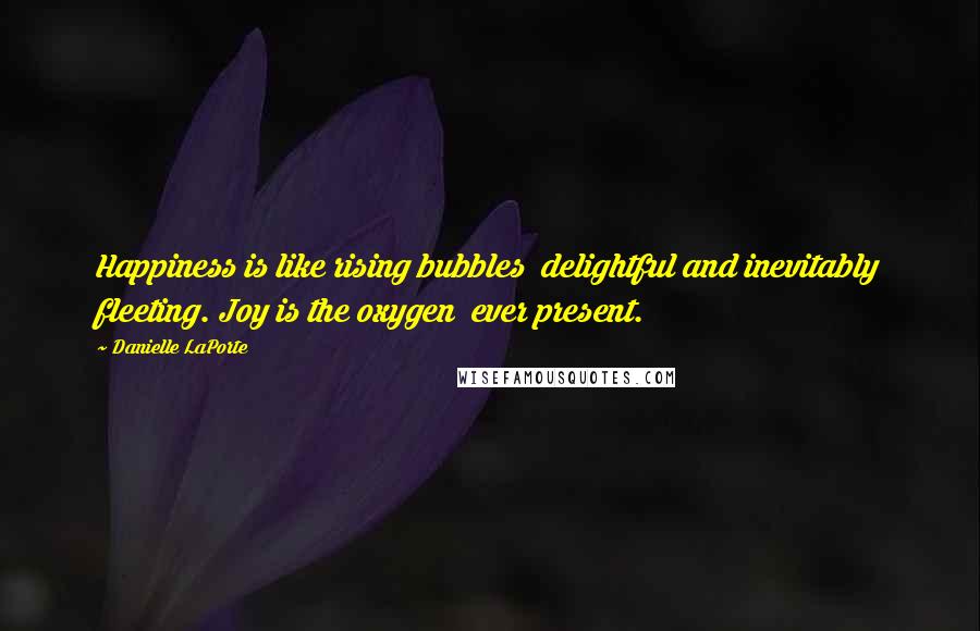 Danielle LaPorte Quotes: Happiness is like rising bubbles  delightful and inevitably fleeting. Joy is the oxygen  ever present.