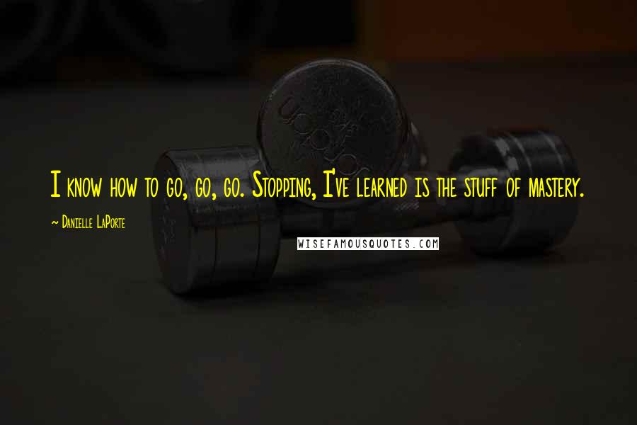 Danielle LaPorte Quotes: I know how to go, go, go. Stopping, I've learned is the stuff of mastery.