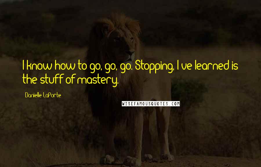 Danielle LaPorte Quotes: I know how to go, go, go. Stopping, I've learned is the stuff of mastery.