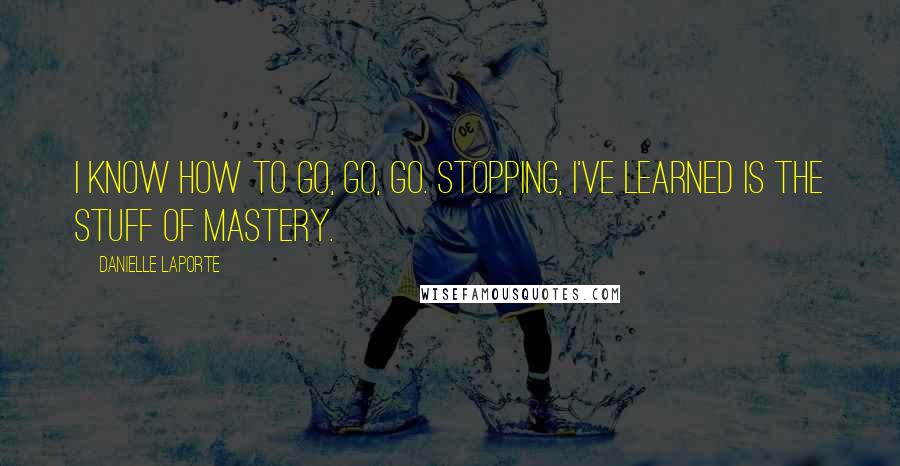 Danielle LaPorte Quotes: I know how to go, go, go. Stopping, I've learned is the stuff of mastery.