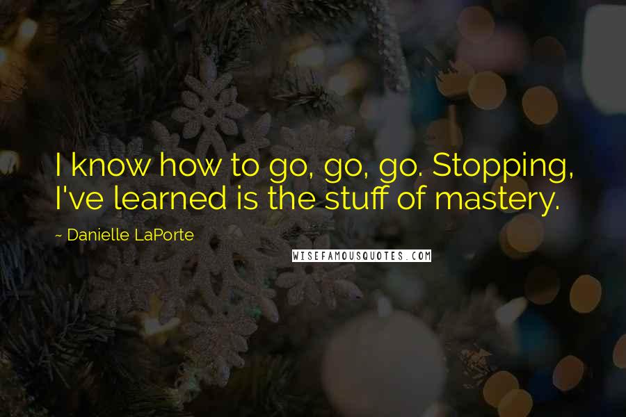 Danielle LaPorte Quotes: I know how to go, go, go. Stopping, I've learned is the stuff of mastery.