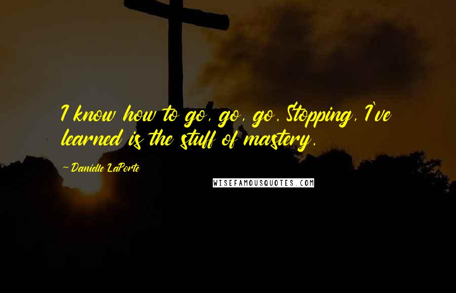 Danielle LaPorte Quotes: I know how to go, go, go. Stopping, I've learned is the stuff of mastery.