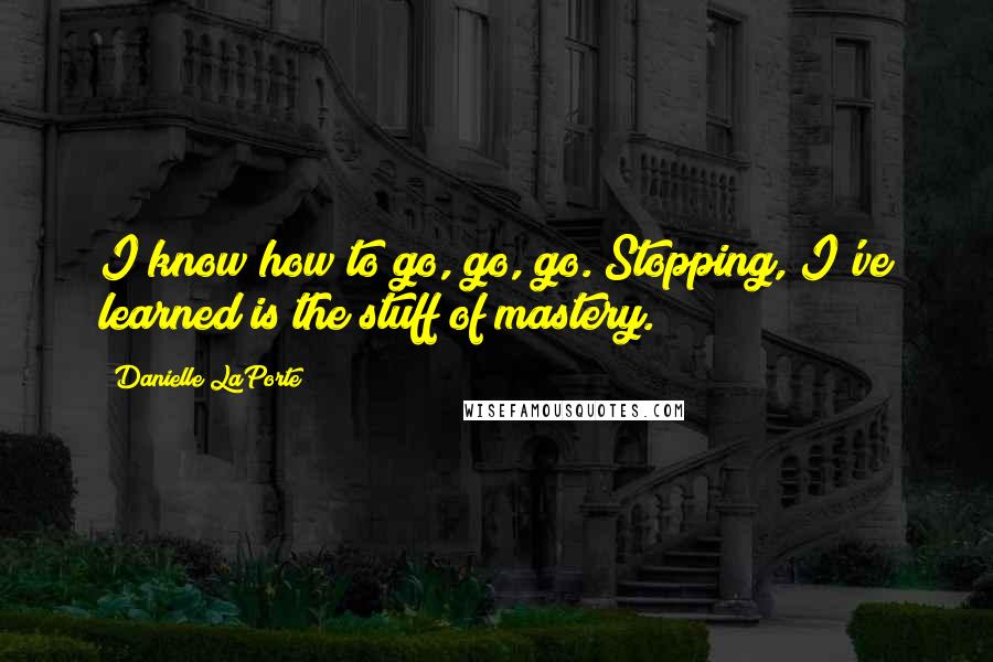 Danielle LaPorte Quotes: I know how to go, go, go. Stopping, I've learned is the stuff of mastery.
