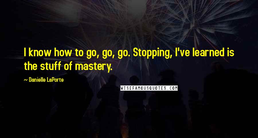 Danielle LaPorte Quotes: I know how to go, go, go. Stopping, I've learned is the stuff of mastery.