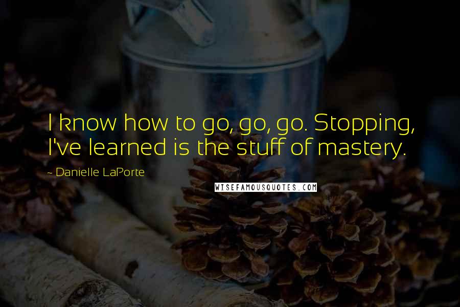 Danielle LaPorte Quotes: I know how to go, go, go. Stopping, I've learned is the stuff of mastery.