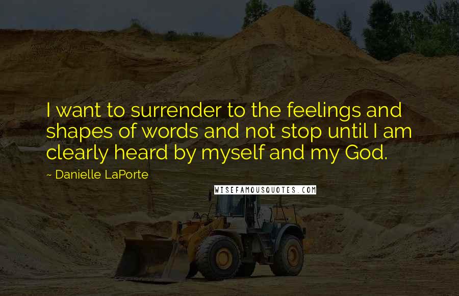 Danielle LaPorte Quotes: I want to surrender to the feelings and shapes of words and not stop until I am clearly heard by myself and my God.