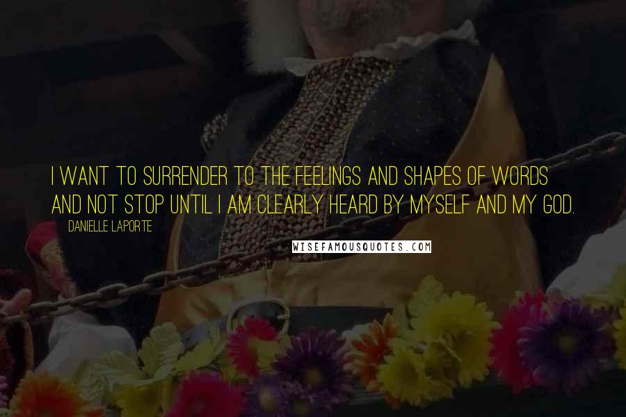 Danielle LaPorte Quotes: I want to surrender to the feelings and shapes of words and not stop until I am clearly heard by myself and my God.