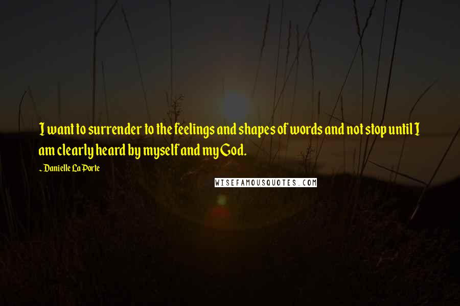 Danielle LaPorte Quotes: I want to surrender to the feelings and shapes of words and not stop until I am clearly heard by myself and my God.