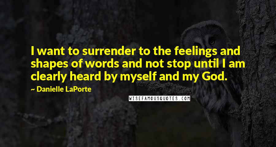 Danielle LaPorte Quotes: I want to surrender to the feelings and shapes of words and not stop until I am clearly heard by myself and my God.