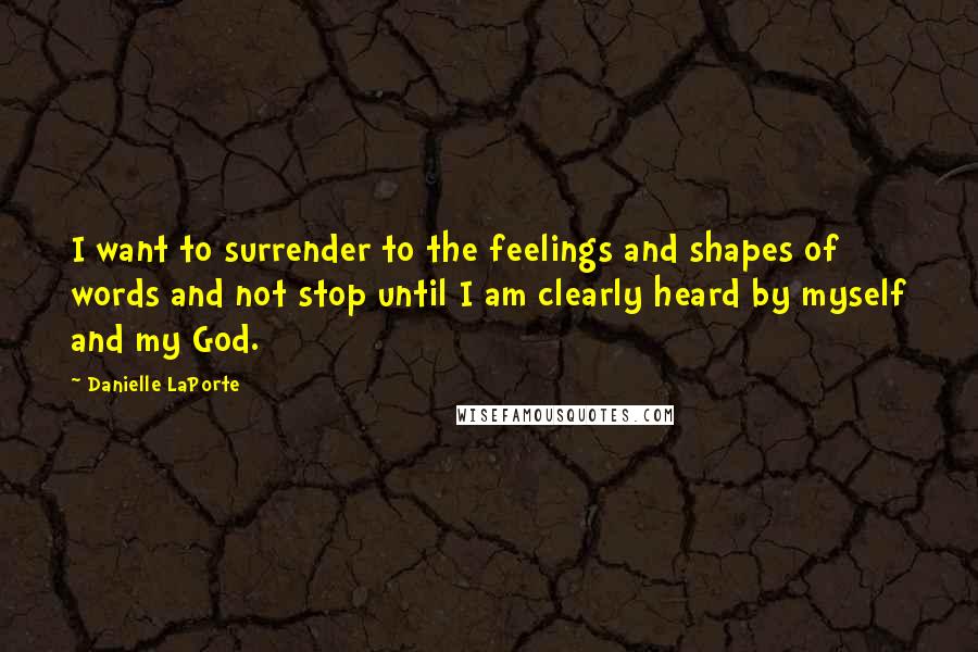 Danielle LaPorte Quotes: I want to surrender to the feelings and shapes of words and not stop until I am clearly heard by myself and my God.