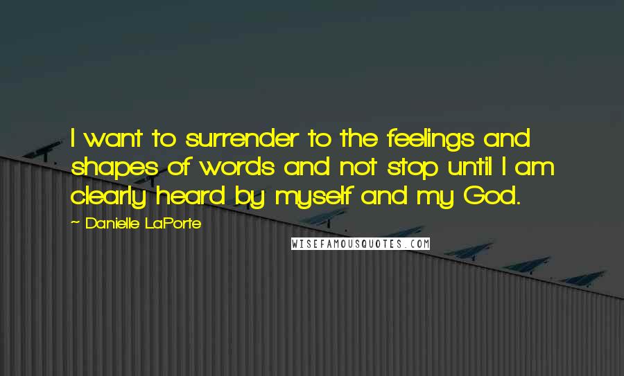 Danielle LaPorte Quotes: I want to surrender to the feelings and shapes of words and not stop until I am clearly heard by myself and my God.