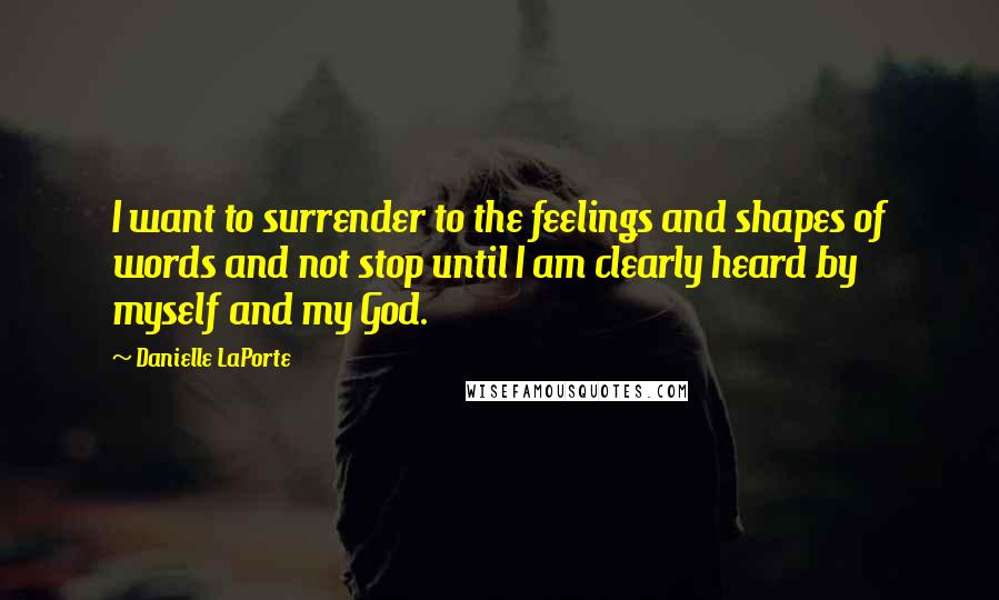 Danielle LaPorte Quotes: I want to surrender to the feelings and shapes of words and not stop until I am clearly heard by myself and my God.