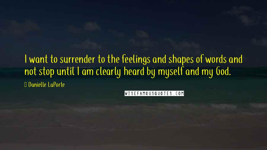 Danielle LaPorte Quotes: I want to surrender to the feelings and shapes of words and not stop until I am clearly heard by myself and my God.