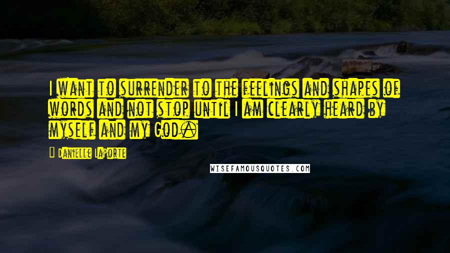 Danielle LaPorte Quotes: I want to surrender to the feelings and shapes of words and not stop until I am clearly heard by myself and my God.