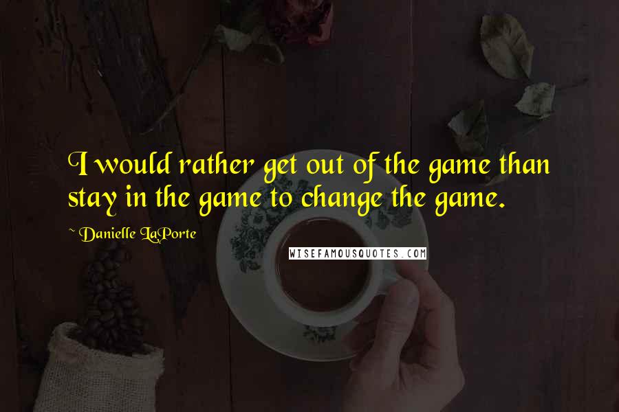 Danielle LaPorte Quotes: I would rather get out of the game than stay in the game to change the game.