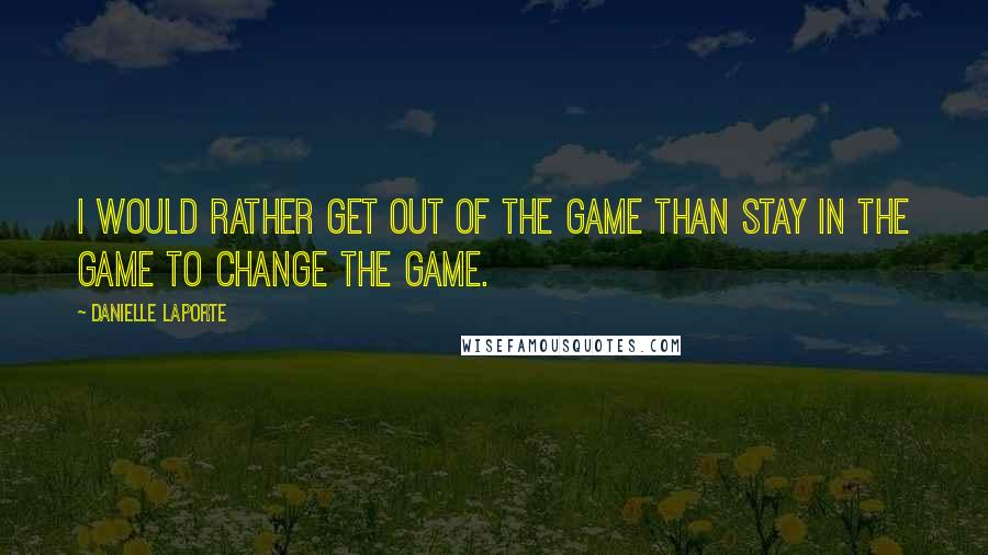 Danielle LaPorte Quotes: I would rather get out of the game than stay in the game to change the game.