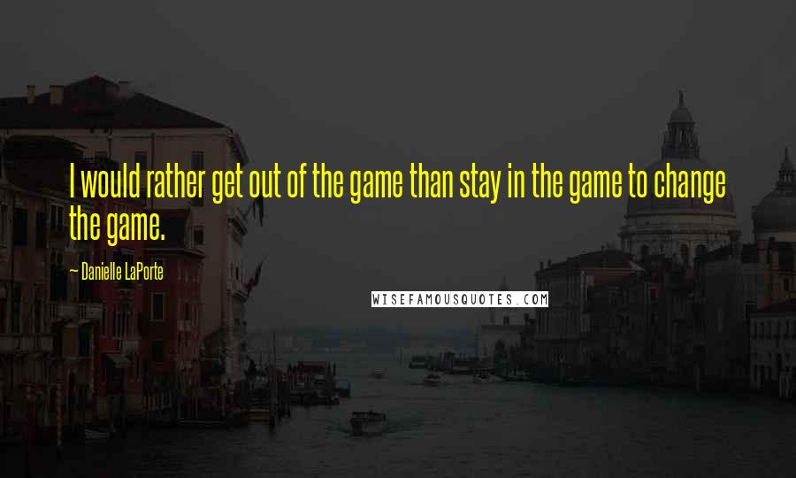 Danielle LaPorte Quotes: I would rather get out of the game than stay in the game to change the game.