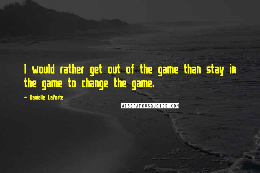 Danielle LaPorte Quotes: I would rather get out of the game than stay in the game to change the game.