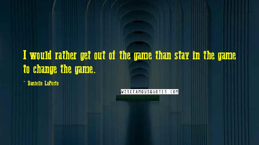 Danielle LaPorte Quotes: I would rather get out of the game than stay in the game to change the game.