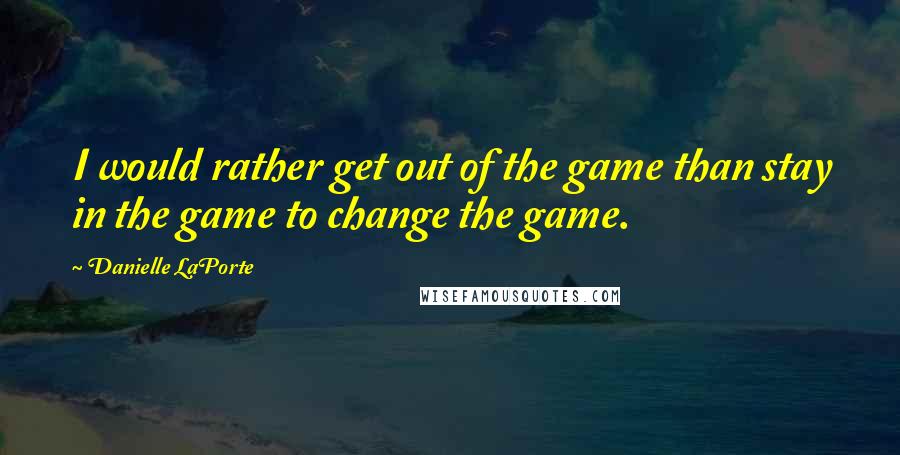 Danielle LaPorte Quotes: I would rather get out of the game than stay in the game to change the game.