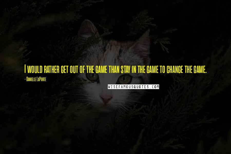 Danielle LaPorte Quotes: I would rather get out of the game than stay in the game to change the game.