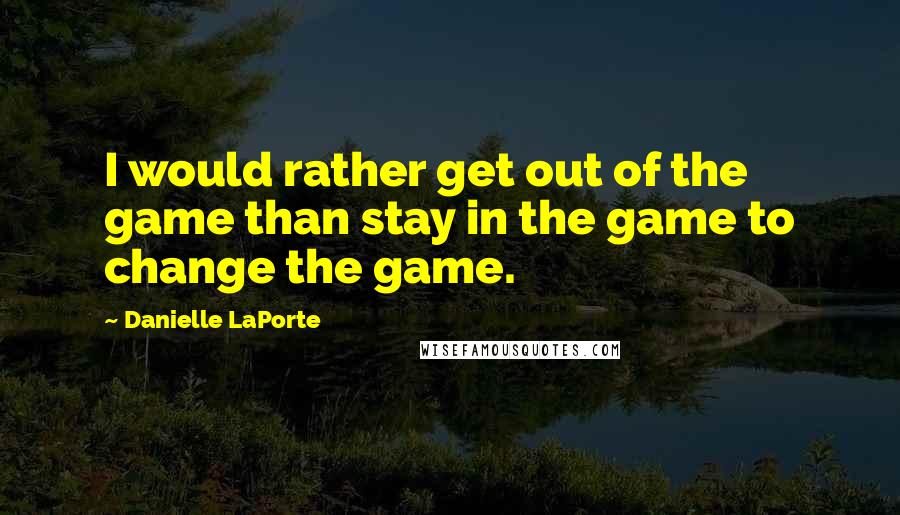 Danielle LaPorte Quotes: I would rather get out of the game than stay in the game to change the game.