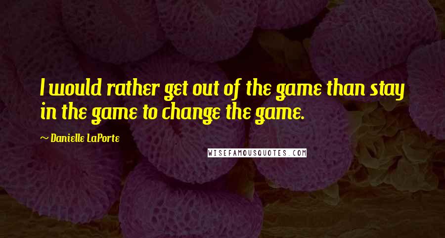 Danielle LaPorte Quotes: I would rather get out of the game than stay in the game to change the game.