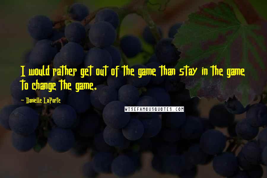 Danielle LaPorte Quotes: I would rather get out of the game than stay in the game to change the game.