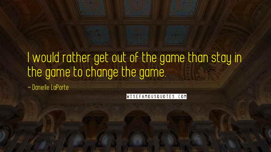 Danielle LaPorte Quotes: I would rather get out of the game than stay in the game to change the game.