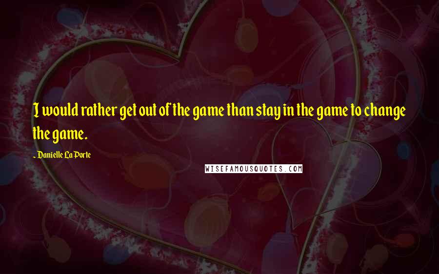 Danielle LaPorte Quotes: I would rather get out of the game than stay in the game to change the game.