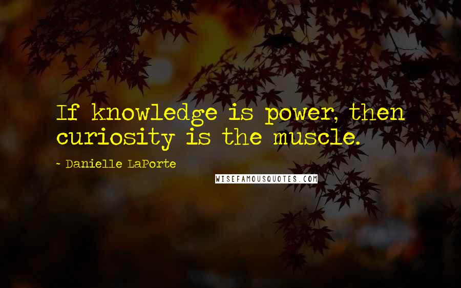 Danielle LaPorte Quotes: If knowledge is power, then curiosity is the muscle.